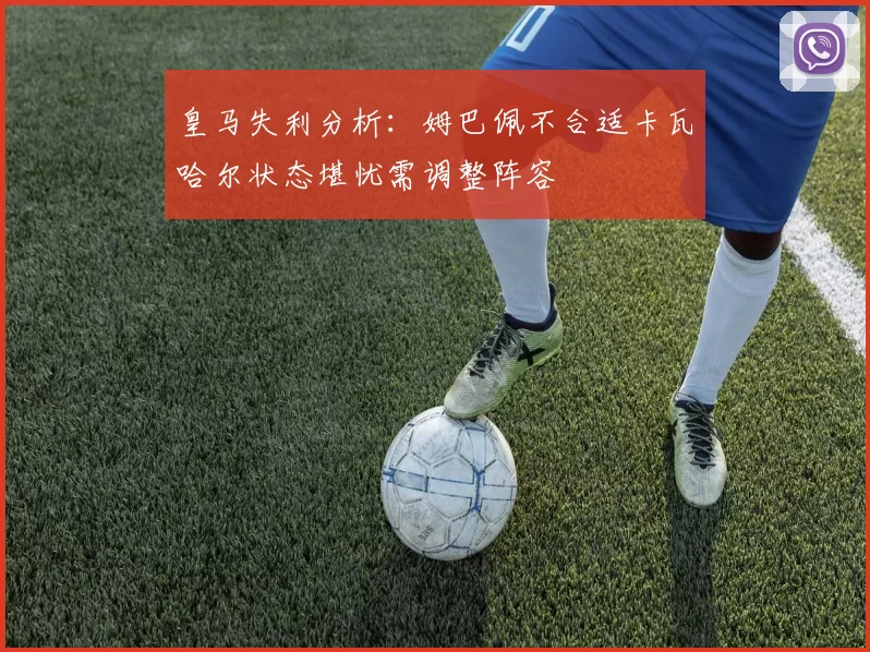 皇马失利分析：姆巴佩不合适卡瓦哈尔状态堪忧需调整阵容