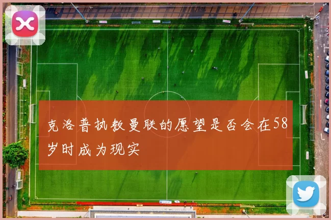 克洛普执教曼联的愿望是否会在58岁时成为现实