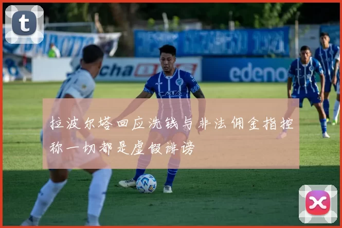 拉波尔塔回应洗钱与非法佣金指控称一切都是虚假诽谤