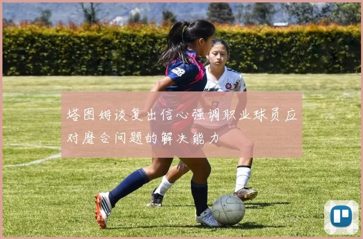 塔图姆谈复出信心强调职业球员应对磨合问题的解决能力