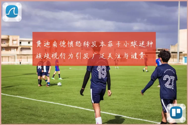 费迪南德愤怒转发本菲卡小球迷种族歧视行为引发广泛关注与谴责
