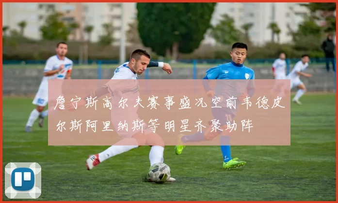 詹宁斯高尔夫赛事盛况空前韦德皮尔斯阿里纳斯等明星齐聚助阵