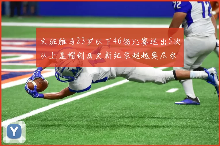 文班雅马23岁以下46场比赛送出5次以上盖帽创历史新纪录超越奥尼尔