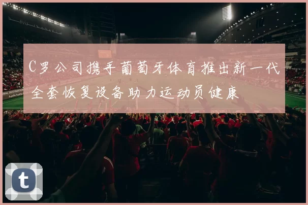 C罗公司携手葡萄牙体育推出新一代全套恢复设备助力运动员健康