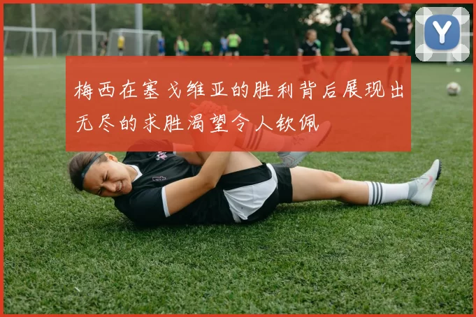 梅西在塞戈维亚的胜利背后展现出无尽的求胜渴望令人钦佩