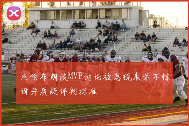 杰伦布朗谈MVP讨论被忽视表示不惊讶并质疑评判标准