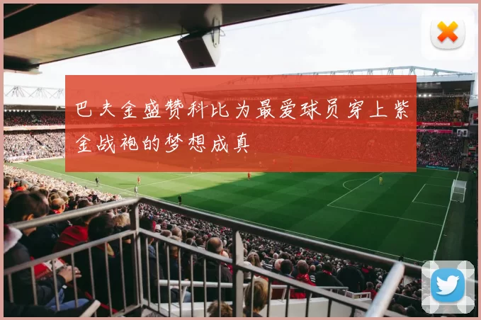 巴夫金盛赞科比为最爱球员穿上紫金战袍的梦想成真