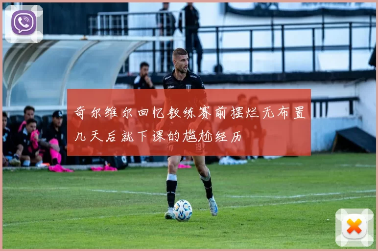 奇尔维尔回忆教练赛前摆烂无布置几天后就下课的尴尬经历