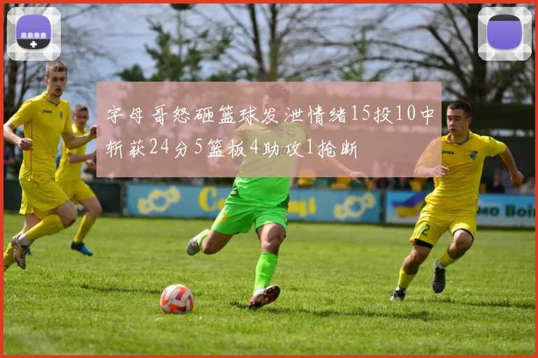 字母哥怒砸篮球发泄情绪15投10中斩获24分5篮板4助攻1抢断