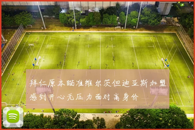 拜仁原本瞄准维尔茨但迪亚斯加盟感到开心无压力面对高身价
