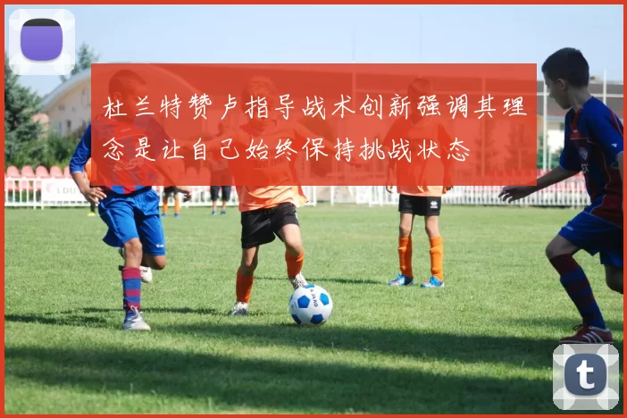 杜兰特赞卢指导战术创新强调其理念是让自己始终保持挑战状态