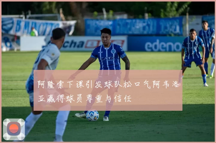 阿隆索下课引发球队松口气阿韦洛亚赢得球员尊重与信任