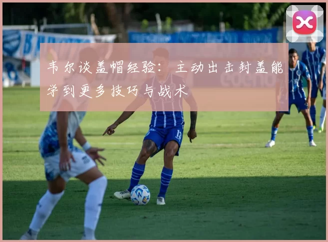 韦尔谈盖帽经验：主动出击封盖能学到更多技巧与战术