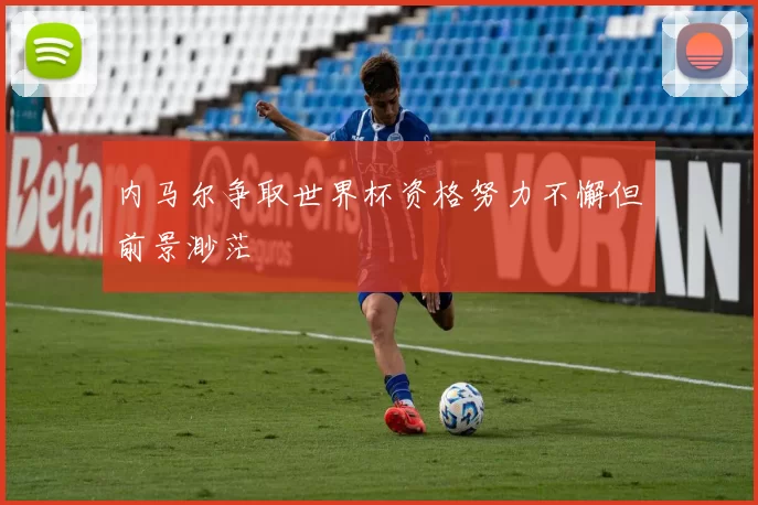 内马尔争取世界杯资格努力不懈但前景渺茫