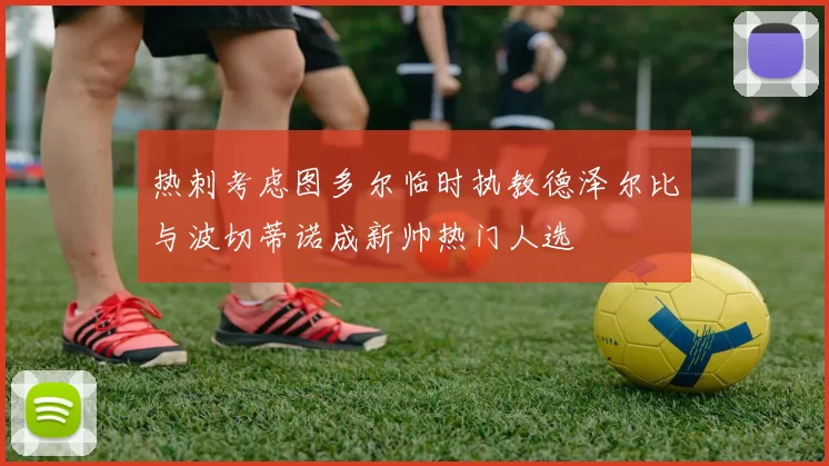热刺考虑图多尔临时执教德泽尔比与波切蒂诺成新帅热门人选