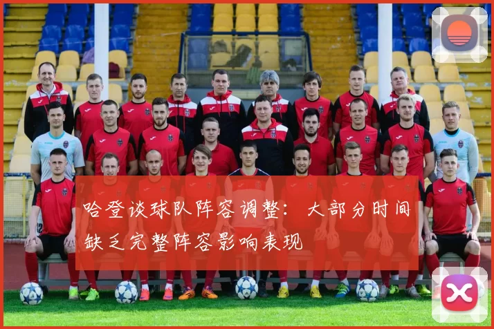 哈登谈球队阵容调整：大部分时间缺乏完整阵容影响表现