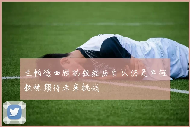 兰帕德回顾执教经历自认仍是年轻教练期待未来挑战