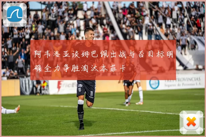 阿韦洛亚谈姆巴佩出战与否目标明确全力争胜淘汰本菲卡