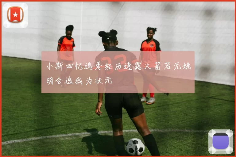 小斯回忆选秀经历透露火箭若无姚明会选我为状元