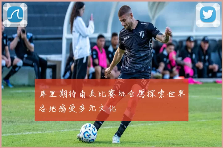 库里期待南美比赛机会愿探索世界各地感受多元文化