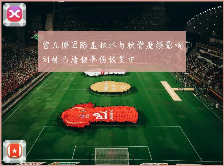 曾凡博因膝盖积水与软骨磨损影响训练已请假养伤恢复中