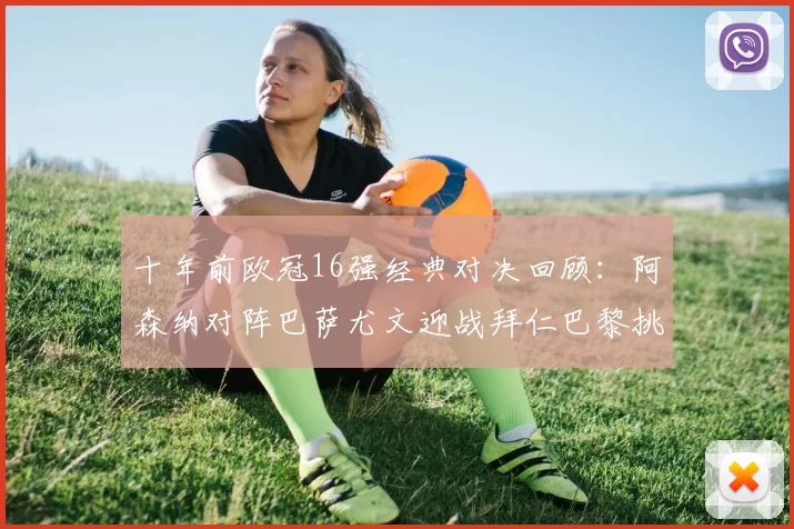 十年前欧冠16强经典对决回顾：阿森纳对阵巴萨尤文迎战拜仁巴黎挑战切尔西