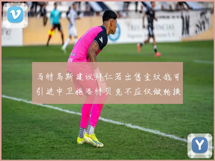 马特乌斯建议拜仁若出售金玟哉可引进中卫施洛特贝克不应仅做轮换球员