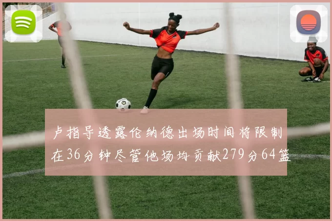 卢指导透露伦纳德出场时间将限制在36分钟尽管他场均贡献279分64篮板37助攻