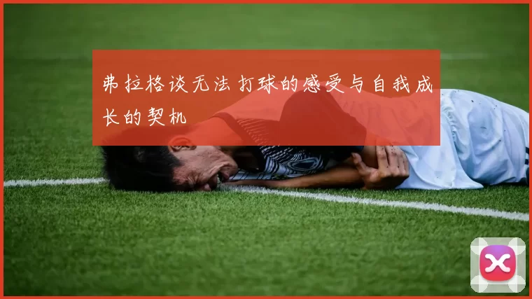 弗拉格谈无法打球的感受与自我成长的契机