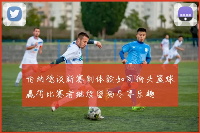 伦纳德谈新赛制体验如同街头篮球赢得比赛者继续留场尽享乐趣
