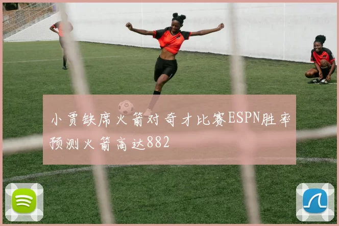 小贾缺席火箭对奇才比赛ESPN胜率预测火箭高达882