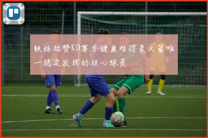铁林称赞KD赛季健康难得是火箭唯一稳定发挥的核心球员
