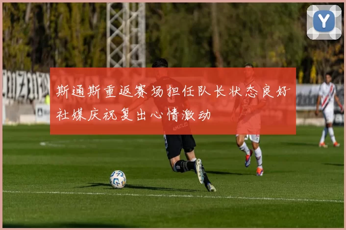 斯通斯重返赛场担任队长状态良好社媒庆祝复出心情激动