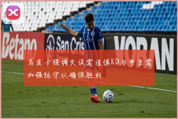乌度卡强调失误需谨慎KD与申京需加强防守以确保胜利