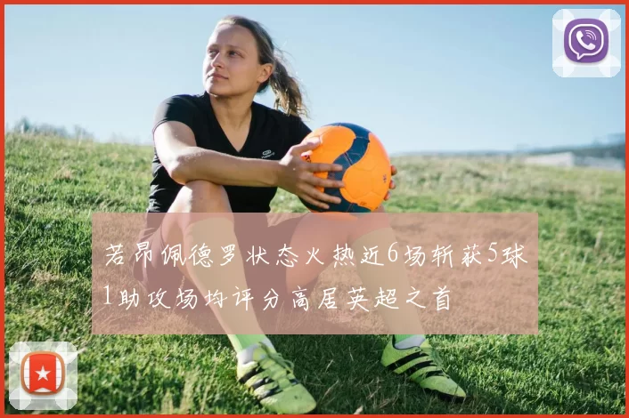若昂佩德罗状态火热近6场斩获5球1助攻场均评分高居英超之首