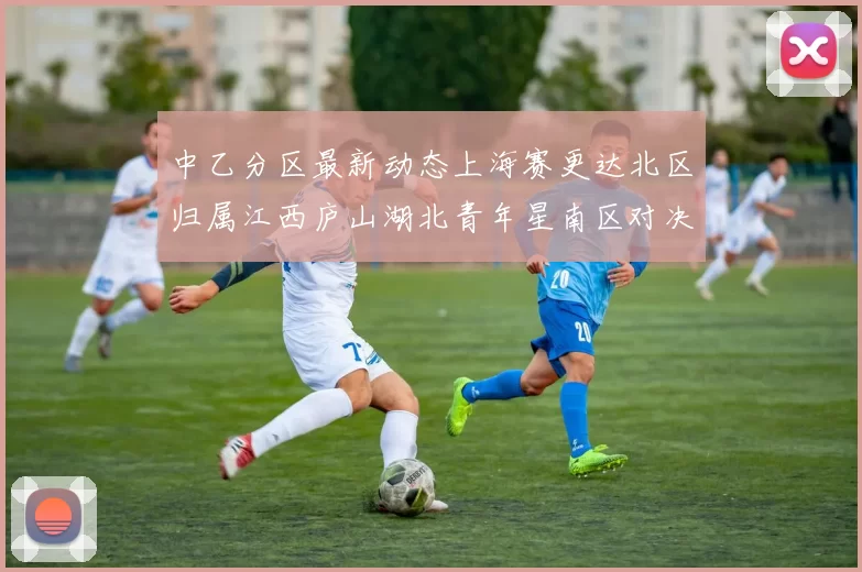 中乙分区最新动态上海赛更达北区归属江西庐山湖北青年星南区对决即将开启