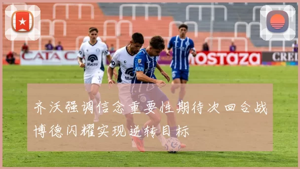 齐沃强调信念重要性期待次回合战博德闪耀实现逆转目标