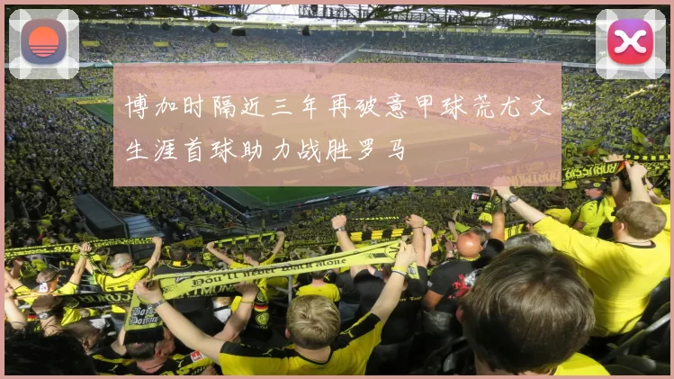 博加时隔近三年再破意甲球荒尤文生涯首球助力战胜罗马