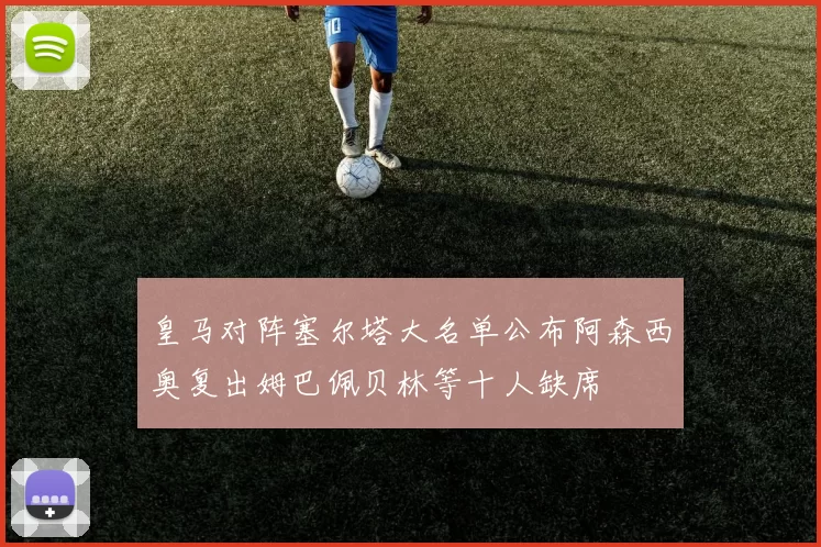 皇马对阵塞尔塔大名单公布阿森西奥复出姆巴佩贝林等十人缺席