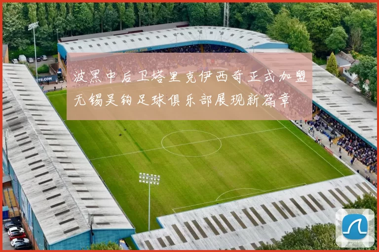 波黑中后卫塔里克伊西奇正式加盟无锡吴钩足球俱乐部展现新篇章