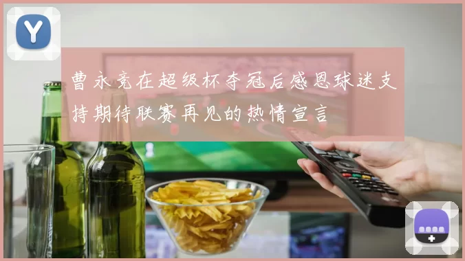 曹永竞在超级杯夺冠后感恩球迷支持期待联赛再见的热情宣言