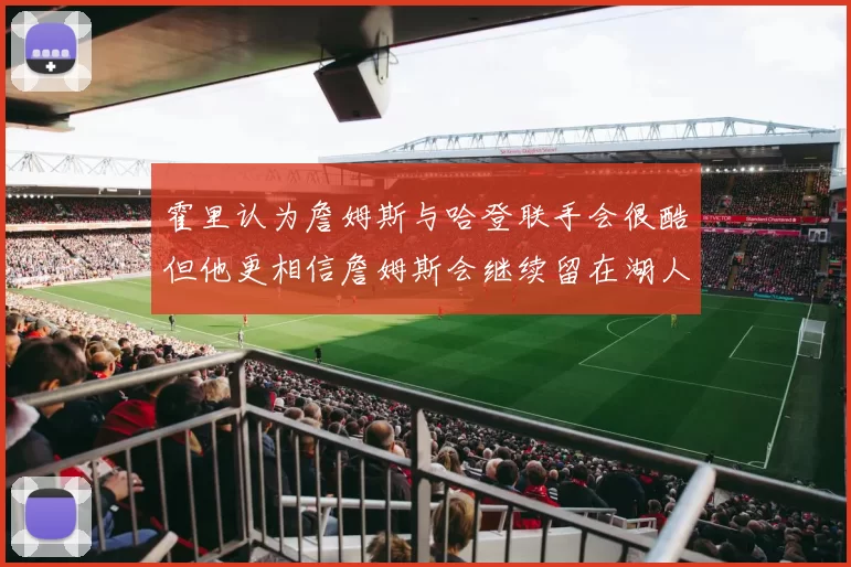 霍里认为詹姆斯与哈登联手会很酷但他更相信詹姆斯会继续留在湖人
