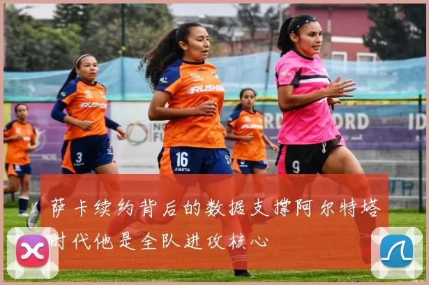 萨卡续约背后的数据支撑阿尔特塔时代他是全队进攻核心
