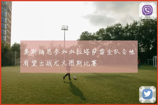 奥斯梅恩参加加拉塔萨雷全队合练有望出战尤文图斯比赛