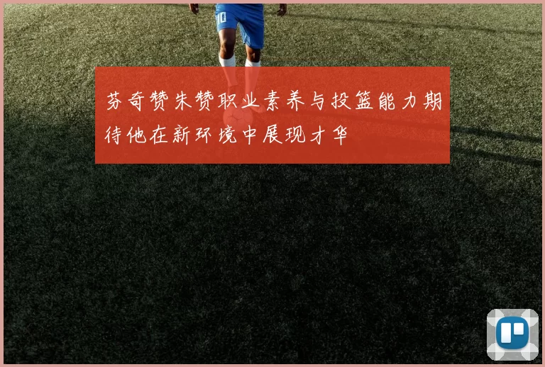芬奇赞朱赞职业素养与投篮能力期待他在新环境中展现才华