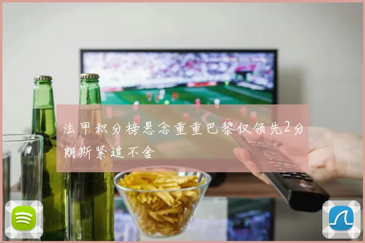 法甲积分榜悬念重重巴黎仅领先2分朗斯紧追不舍