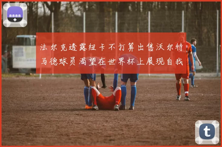 法尔克透露纽卡不打算出售沃尔特马德球员渴望在世界杯上展现自我