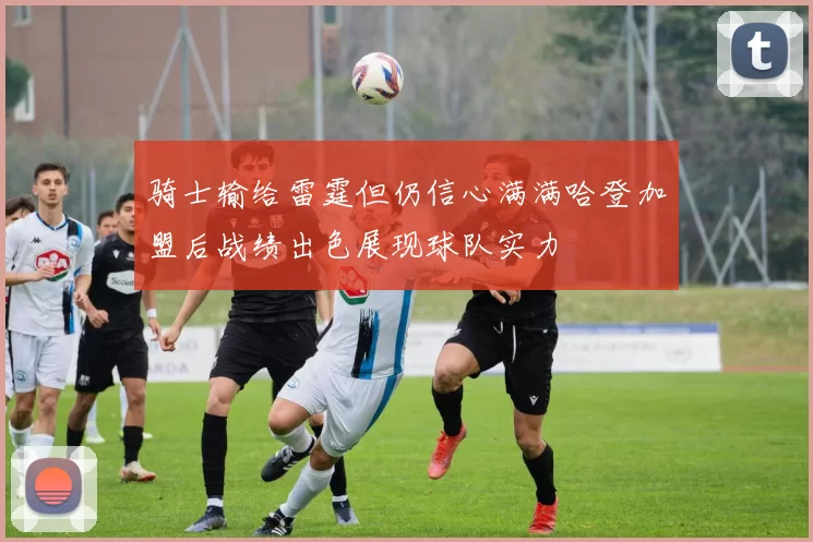 骑士输给雷霆但仍信心满满哈登加盟后战绩出色展现球队实力
