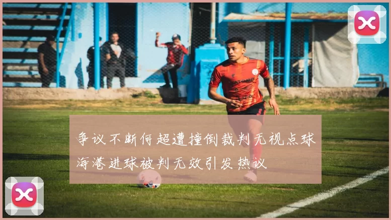 争议不断何超遭撞倒裁判无视点球海港进球被判无效引发热议