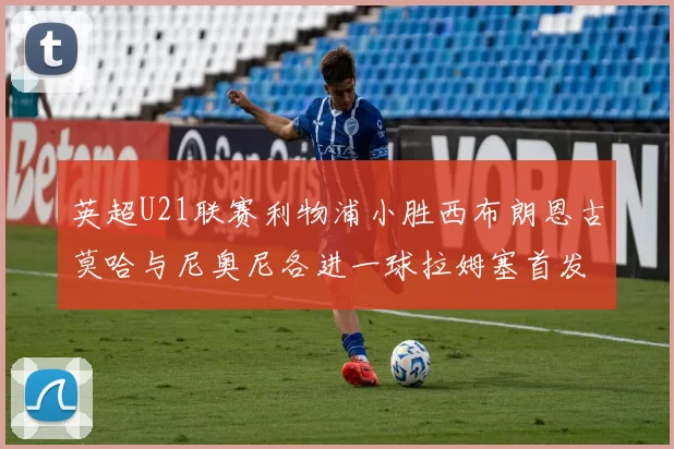 英超U21联赛利物浦小胜西布朗恩古莫哈与尼奥尼各进一球拉姆塞首发出战